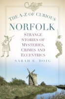 The A-Z of Curious Norfolk: Strange Stories of Mysteries, Crimes and Eccentrics